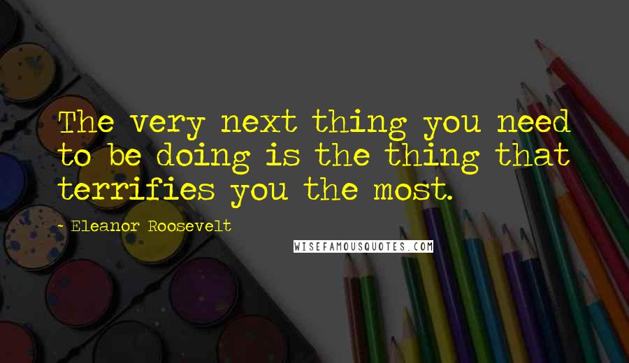 Eleanor Roosevelt Quotes: The very next thing you need to be doing is the thing that terrifies you the most.