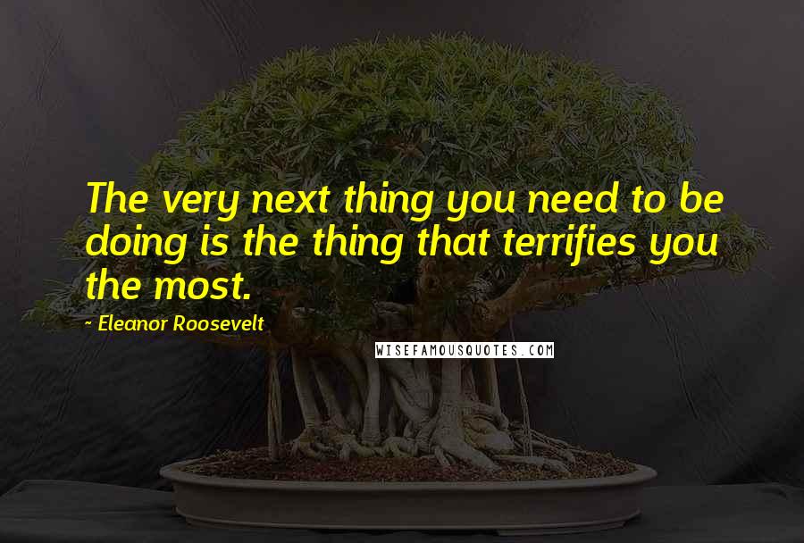 Eleanor Roosevelt Quotes: The very next thing you need to be doing is the thing that terrifies you the most.
