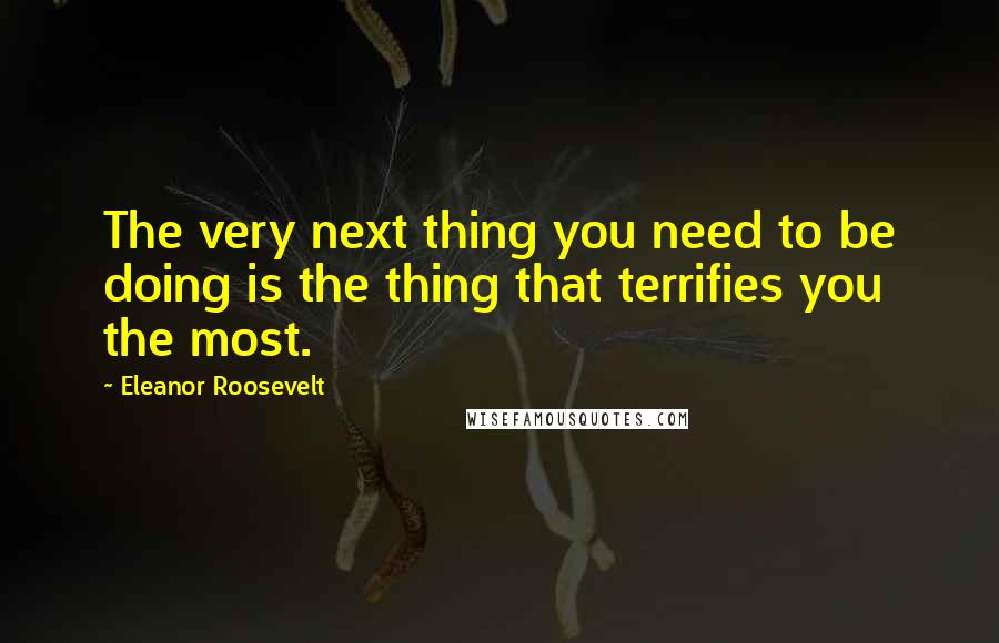 Eleanor Roosevelt Quotes: The very next thing you need to be doing is the thing that terrifies you the most.