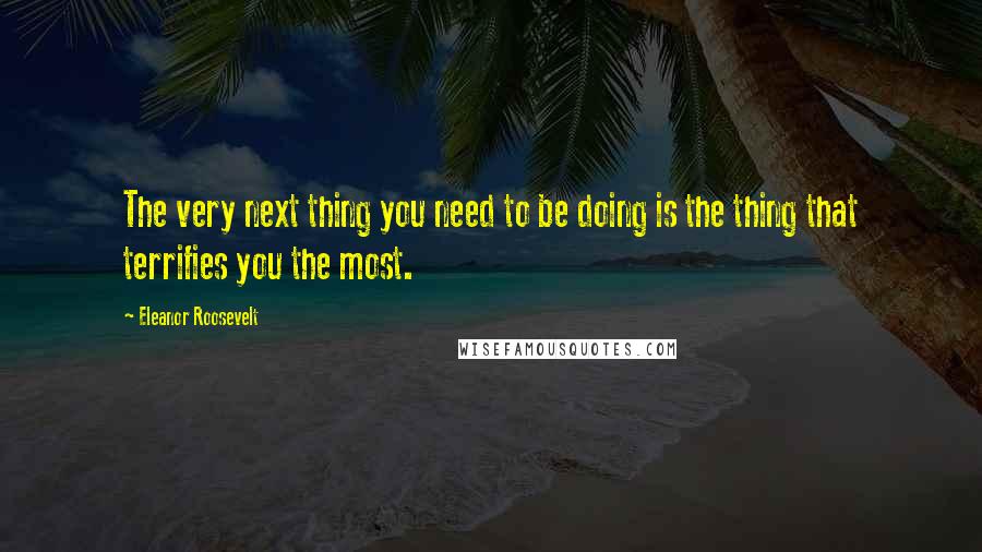 Eleanor Roosevelt Quotes: The very next thing you need to be doing is the thing that terrifies you the most.
