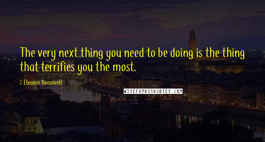 Eleanor Roosevelt Quotes: The very next thing you need to be doing is the thing that terrifies you the most.
