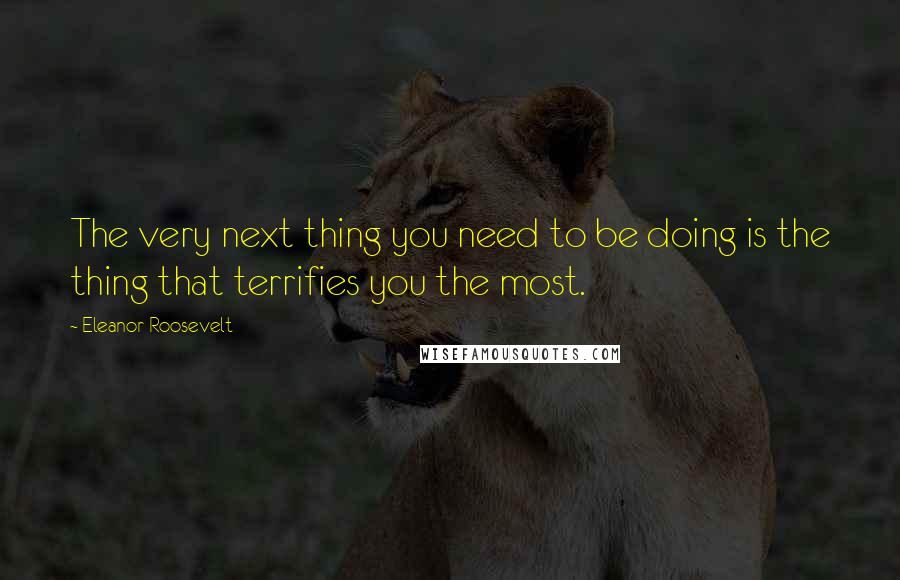Eleanor Roosevelt Quotes: The very next thing you need to be doing is the thing that terrifies you the most.