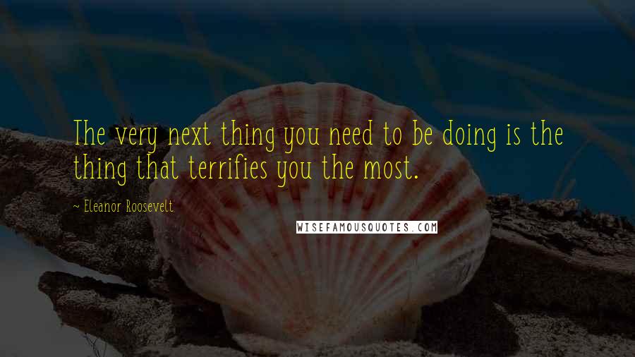 Eleanor Roosevelt Quotes: The very next thing you need to be doing is the thing that terrifies you the most.