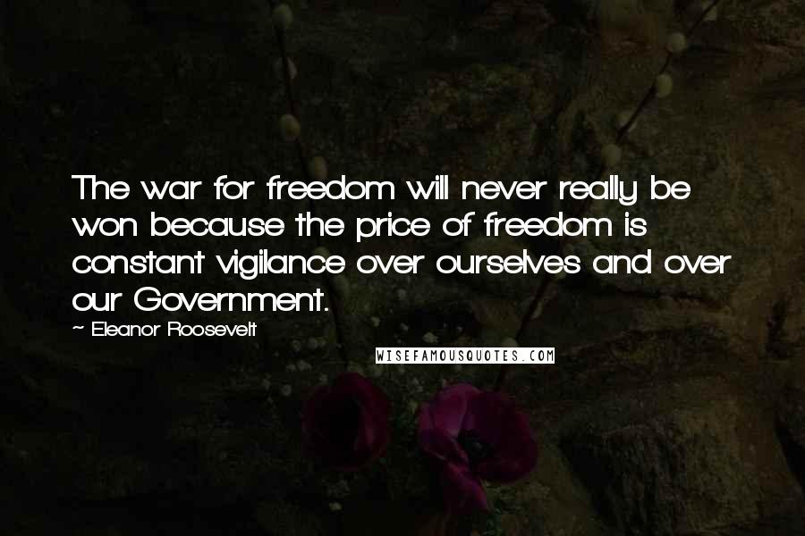 Eleanor Roosevelt Quotes: The war for freedom will never really be won because the price of freedom is constant vigilance over ourselves and over our Government.