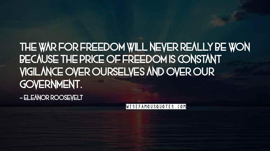 Eleanor Roosevelt Quotes: The war for freedom will never really be won because the price of freedom is constant vigilance over ourselves and over our Government.