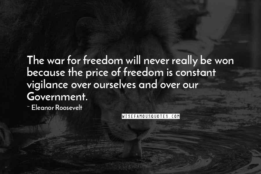 Eleanor Roosevelt Quotes: The war for freedom will never really be won because the price of freedom is constant vigilance over ourselves and over our Government.