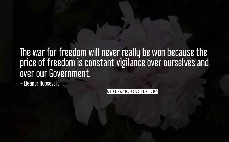 Eleanor Roosevelt Quotes: The war for freedom will never really be won because the price of freedom is constant vigilance over ourselves and over our Government.