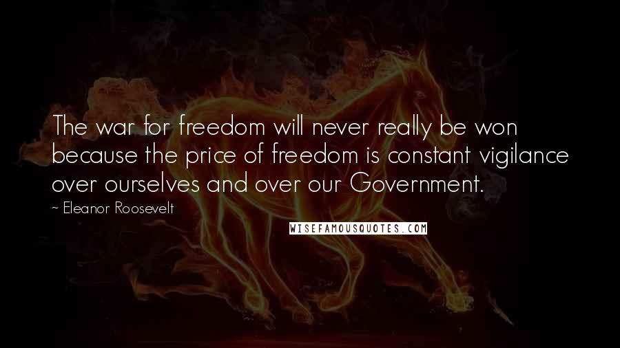 Eleanor Roosevelt Quotes: The war for freedom will never really be won because the price of freedom is constant vigilance over ourselves and over our Government.