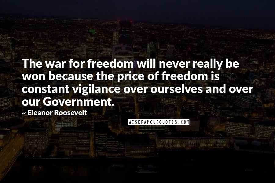 Eleanor Roosevelt Quotes: The war for freedom will never really be won because the price of freedom is constant vigilance over ourselves and over our Government.
