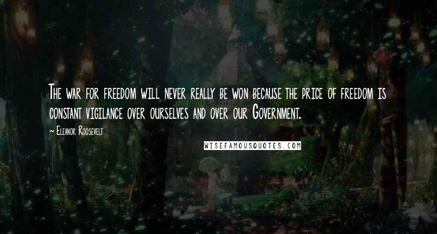 Eleanor Roosevelt Quotes: The war for freedom will never really be won because the price of freedom is constant vigilance over ourselves and over our Government.