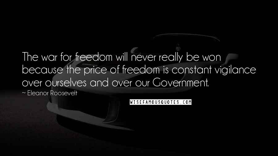 Eleanor Roosevelt Quotes: The war for freedom will never really be won because the price of freedom is constant vigilance over ourselves and over our Government.