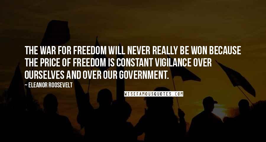 Eleanor Roosevelt Quotes: The war for freedom will never really be won because the price of freedom is constant vigilance over ourselves and over our Government.