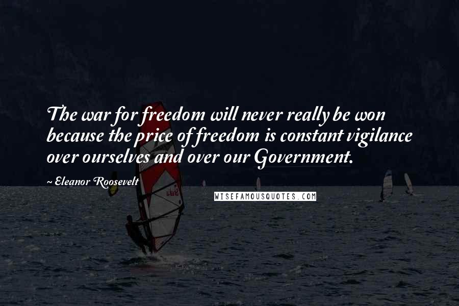 Eleanor Roosevelt Quotes: The war for freedom will never really be won because the price of freedom is constant vigilance over ourselves and over our Government.