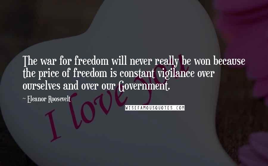 Eleanor Roosevelt Quotes: The war for freedom will never really be won because the price of freedom is constant vigilance over ourselves and over our Government.