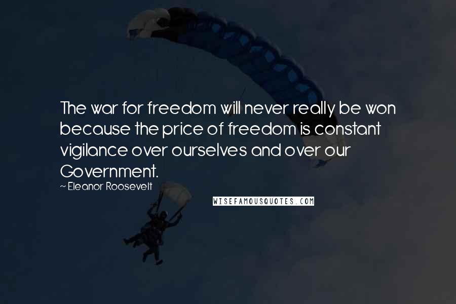 Eleanor Roosevelt Quotes: The war for freedom will never really be won because the price of freedom is constant vigilance over ourselves and over our Government.