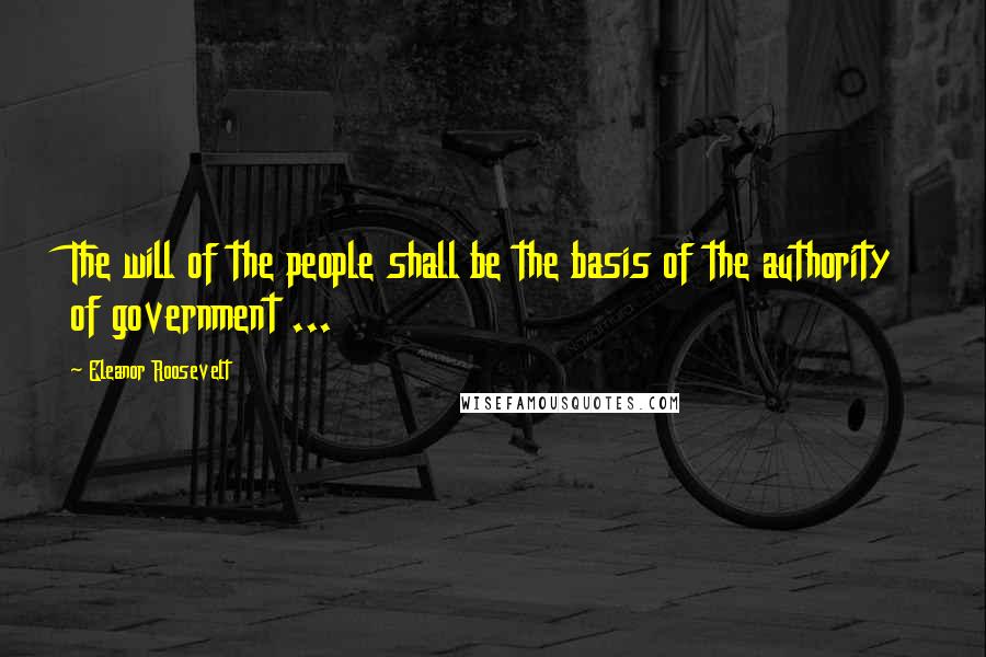 Eleanor Roosevelt Quotes: The will of the people shall be the basis of the authority of government ...