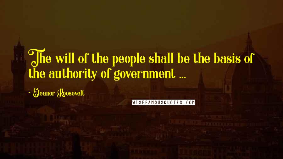 Eleanor Roosevelt Quotes: The will of the people shall be the basis of the authority of government ...