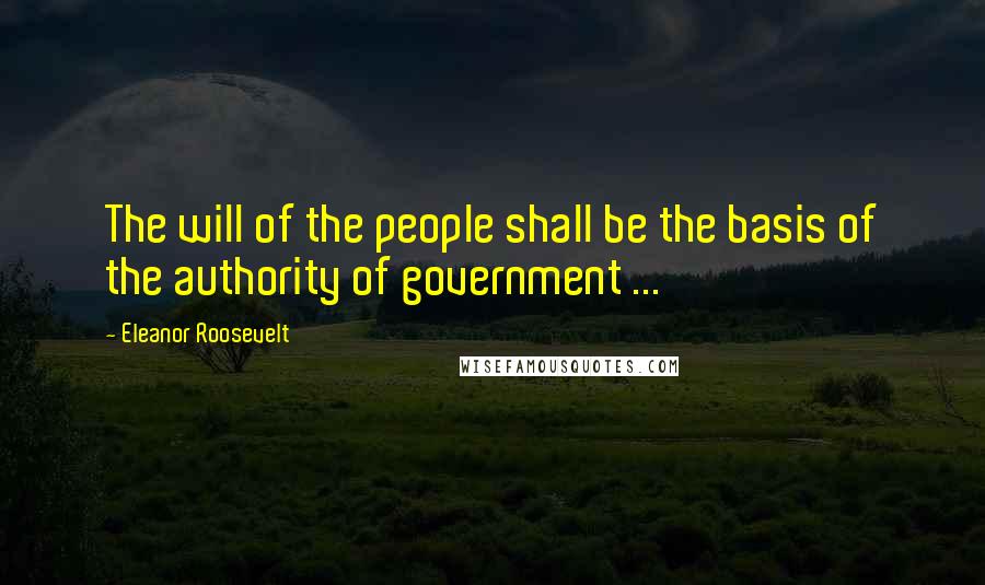 Eleanor Roosevelt Quotes: The will of the people shall be the basis of the authority of government ...