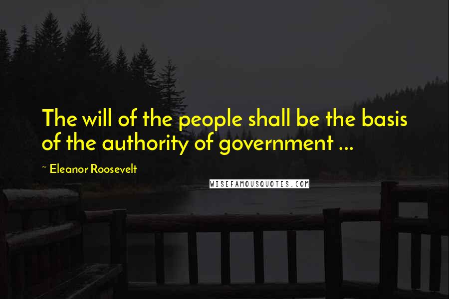 Eleanor Roosevelt Quotes: The will of the people shall be the basis of the authority of government ...