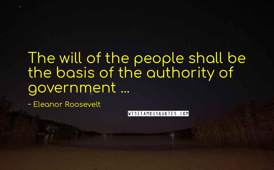Eleanor Roosevelt Quotes: The will of the people shall be the basis of the authority of government ...