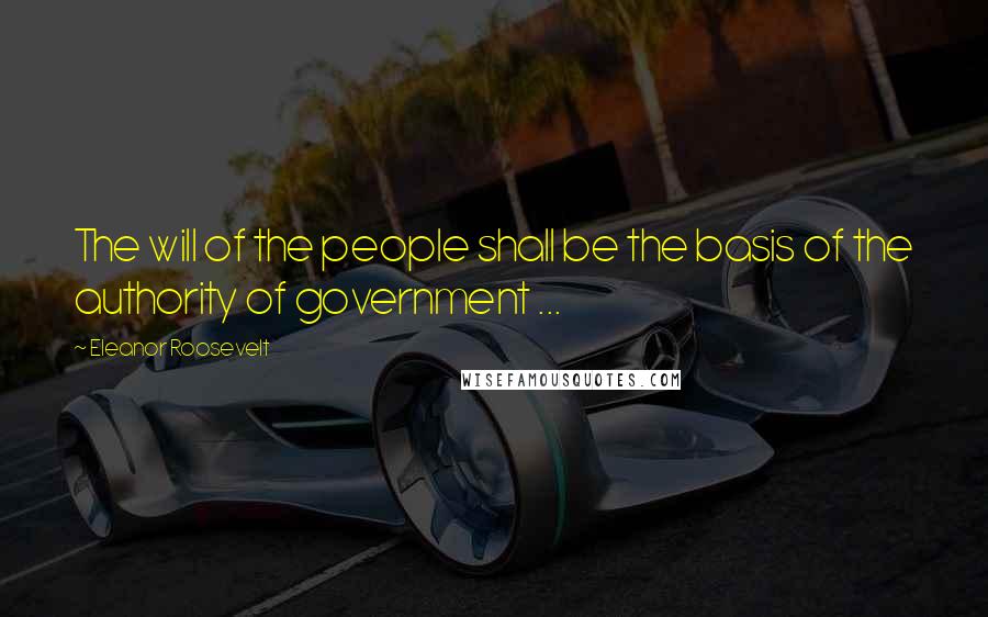 Eleanor Roosevelt Quotes: The will of the people shall be the basis of the authority of government ...