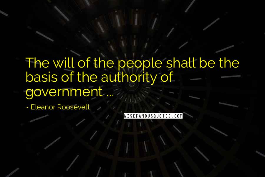 Eleanor Roosevelt Quotes: The will of the people shall be the basis of the authority of government ...