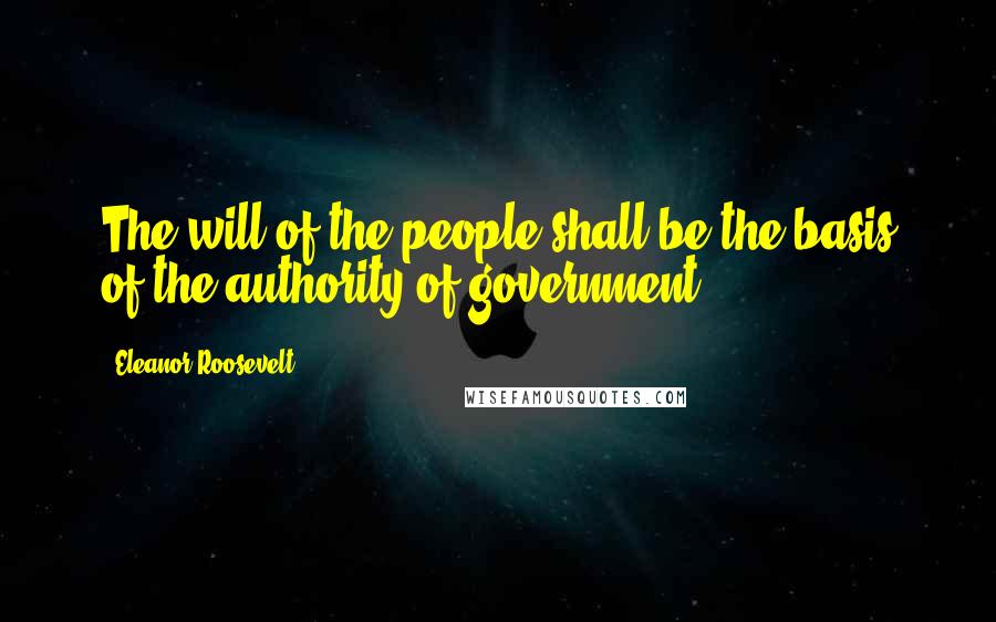 Eleanor Roosevelt Quotes: The will of the people shall be the basis of the authority of government ...