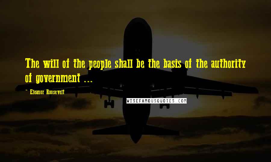 Eleanor Roosevelt Quotes: The will of the people shall be the basis of the authority of government ...