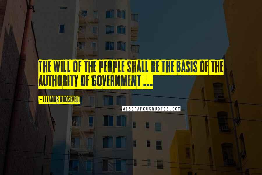 Eleanor Roosevelt Quotes: The will of the people shall be the basis of the authority of government ...
