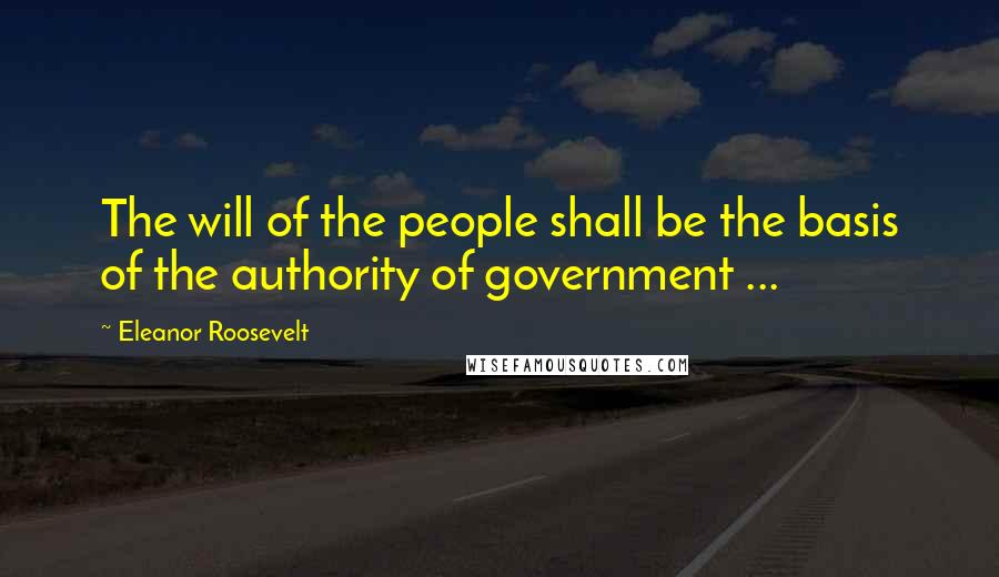 Eleanor Roosevelt Quotes: The will of the people shall be the basis of the authority of government ...