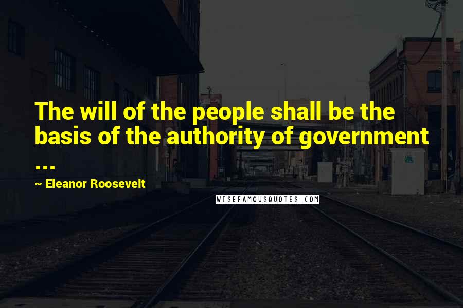 Eleanor Roosevelt Quotes: The will of the people shall be the basis of the authority of government ...