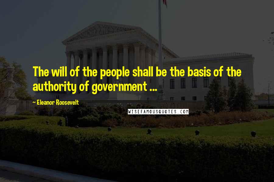 Eleanor Roosevelt Quotes: The will of the people shall be the basis of the authority of government ...