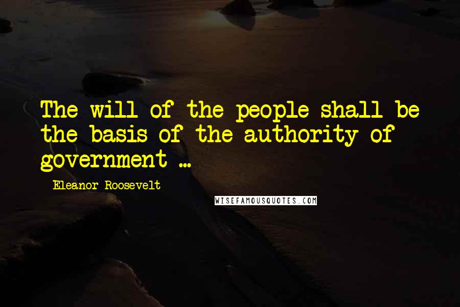 Eleanor Roosevelt Quotes: The will of the people shall be the basis of the authority of government ...