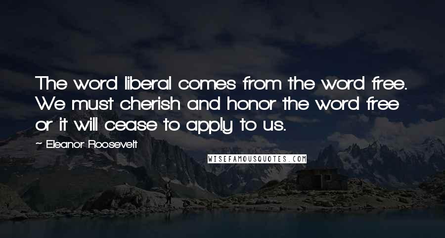 Eleanor Roosevelt Quotes: The word liberal comes from the word free. We must cherish and honor the word free or it will cease to apply to us.