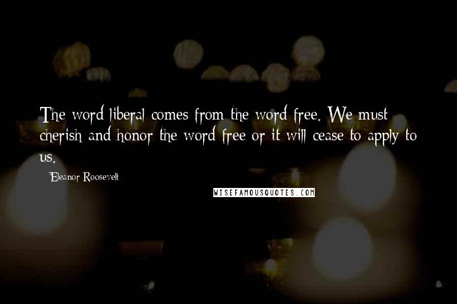 Eleanor Roosevelt Quotes: The word liberal comes from the word free. We must cherish and honor the word free or it will cease to apply to us.