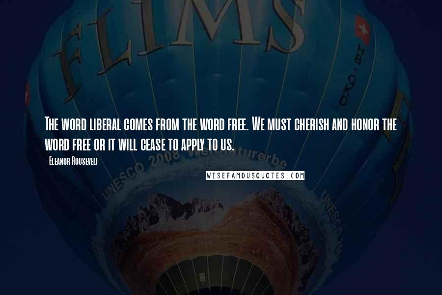 Eleanor Roosevelt Quotes: The word liberal comes from the word free. We must cherish and honor the word free or it will cease to apply to us.