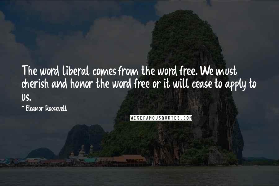 Eleanor Roosevelt Quotes: The word liberal comes from the word free. We must cherish and honor the word free or it will cease to apply to us.