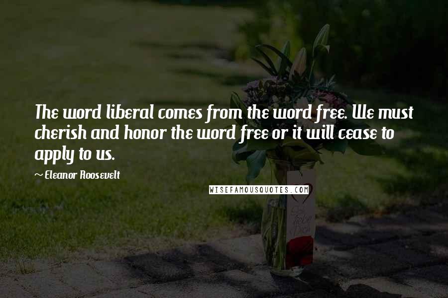 Eleanor Roosevelt Quotes: The word liberal comes from the word free. We must cherish and honor the word free or it will cease to apply to us.