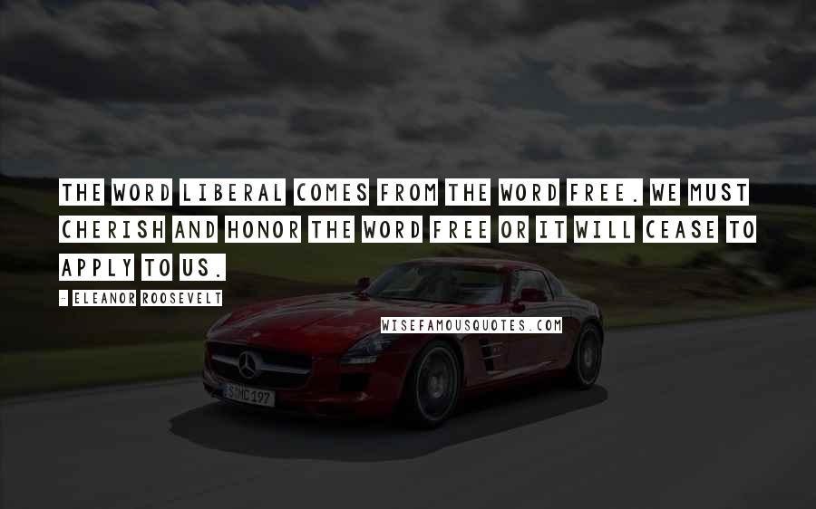 Eleanor Roosevelt Quotes: The word liberal comes from the word free. We must cherish and honor the word free or it will cease to apply to us.