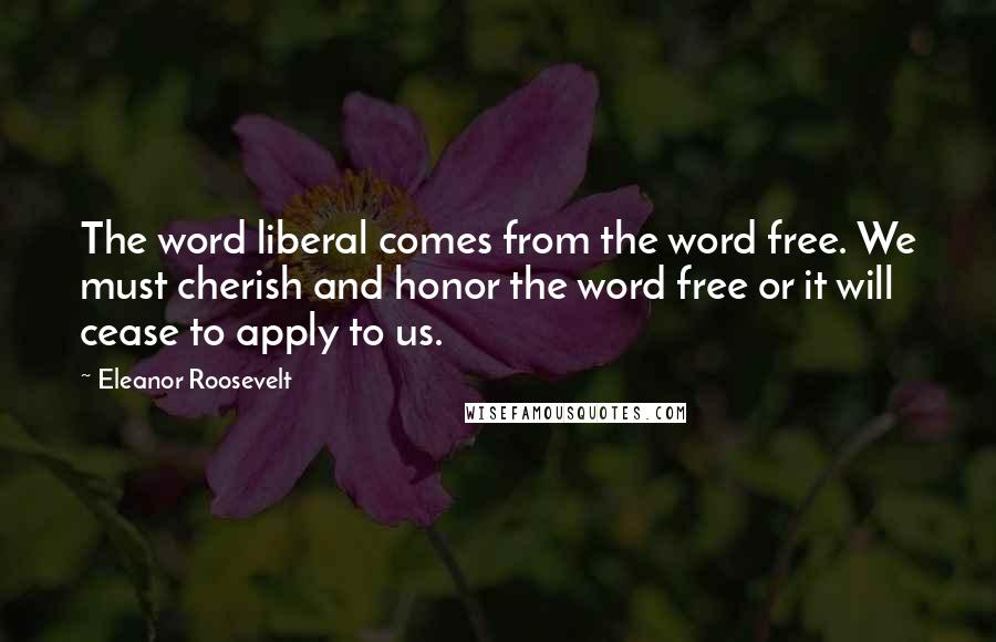 Eleanor Roosevelt Quotes: The word liberal comes from the word free. We must cherish and honor the word free or it will cease to apply to us.