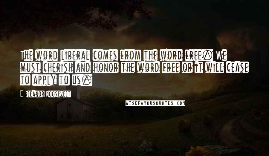 Eleanor Roosevelt Quotes: The word liberal comes from the word free. We must cherish and honor the word free or it will cease to apply to us.