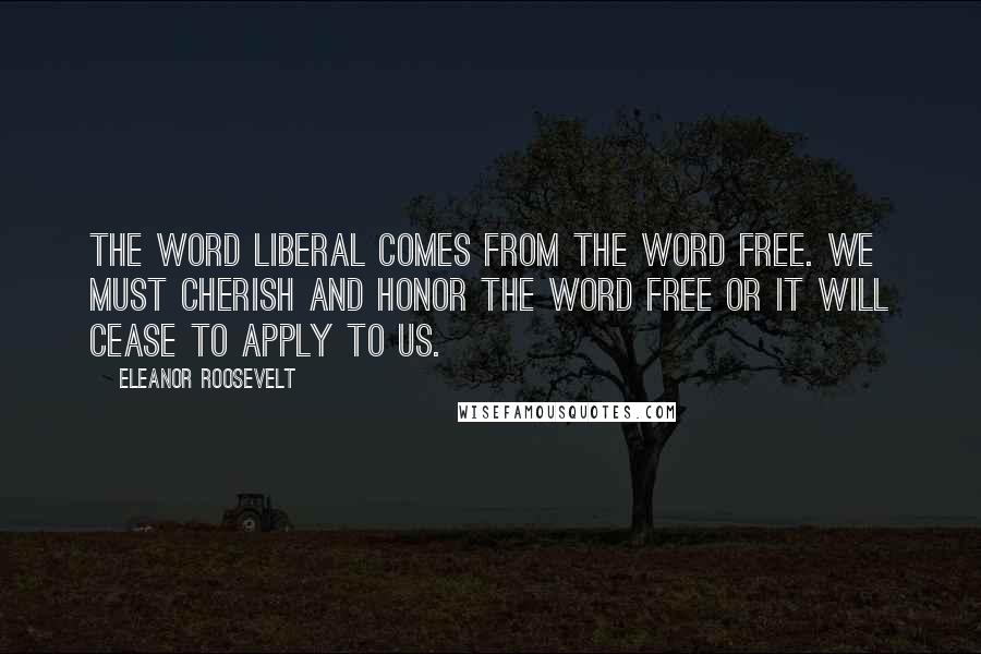 Eleanor Roosevelt Quotes: The word liberal comes from the word free. We must cherish and honor the word free or it will cease to apply to us.