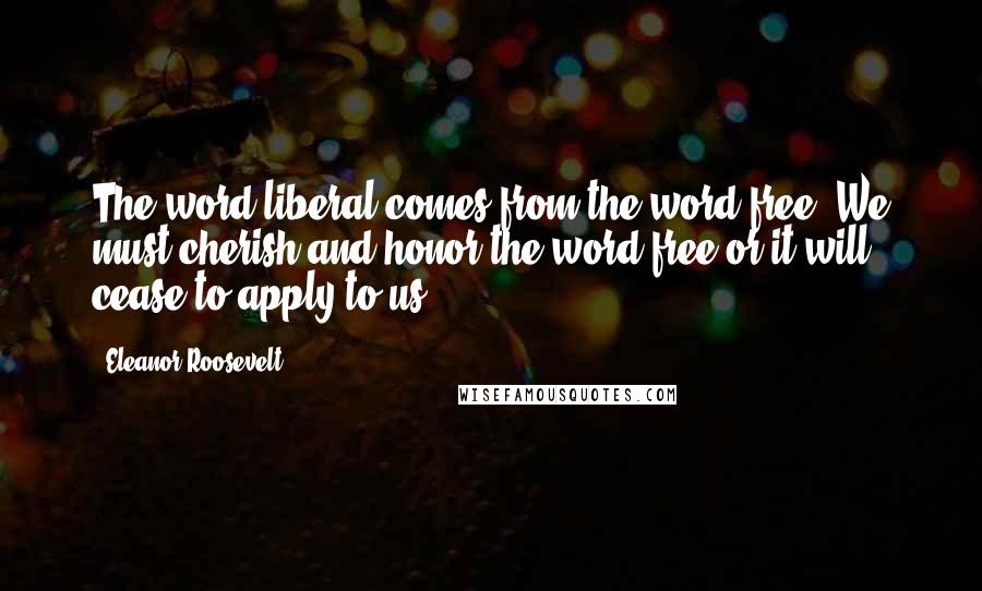 Eleanor Roosevelt Quotes: The word liberal comes from the word free. We must cherish and honor the word free or it will cease to apply to us.