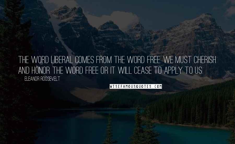 Eleanor Roosevelt Quotes: The word liberal comes from the word free. We must cherish and honor the word free or it will cease to apply to us.