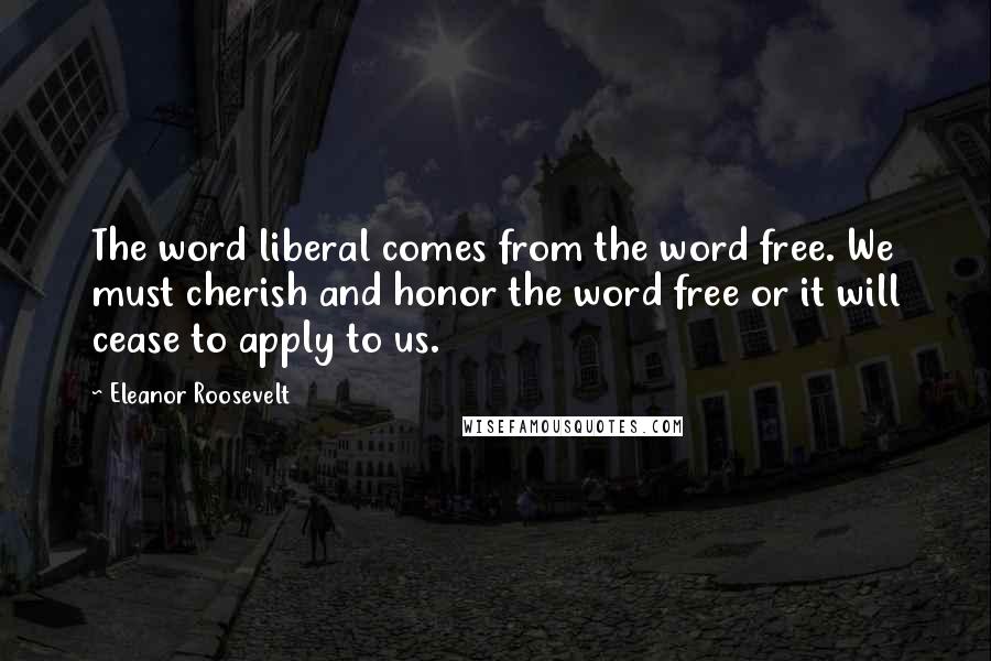 Eleanor Roosevelt Quotes: The word liberal comes from the word free. We must cherish and honor the word free or it will cease to apply to us.