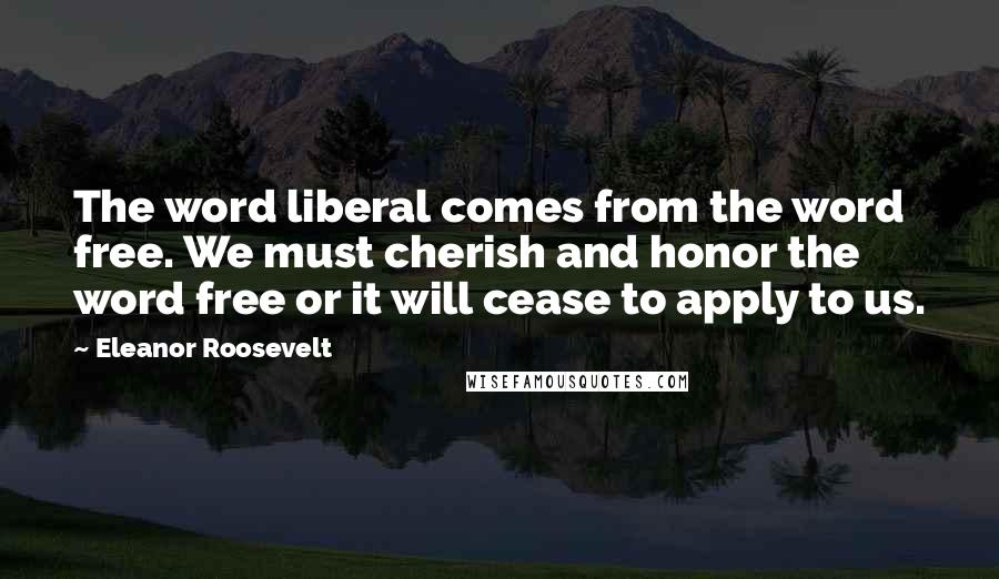 Eleanor Roosevelt Quotes: The word liberal comes from the word free. We must cherish and honor the word free or it will cease to apply to us.