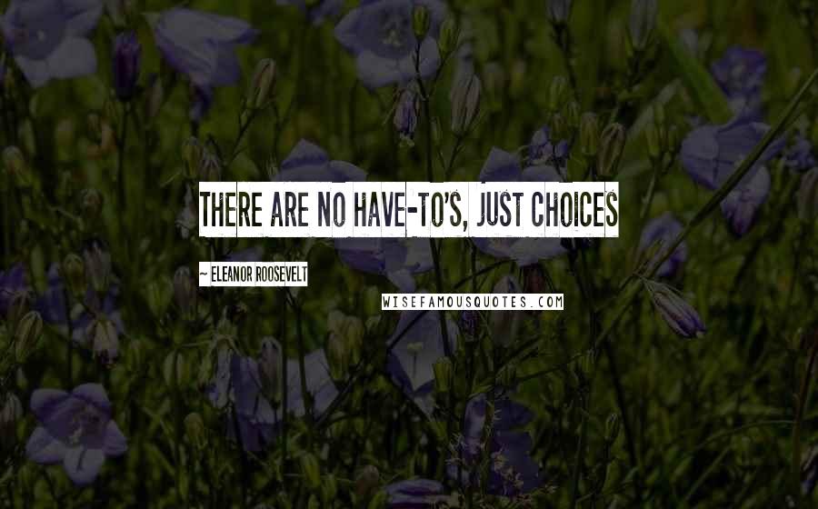 Eleanor Roosevelt Quotes: There are no have-to's, just choices