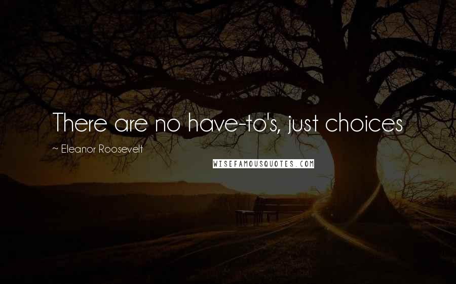 Eleanor Roosevelt Quotes: There are no have-to's, just choices