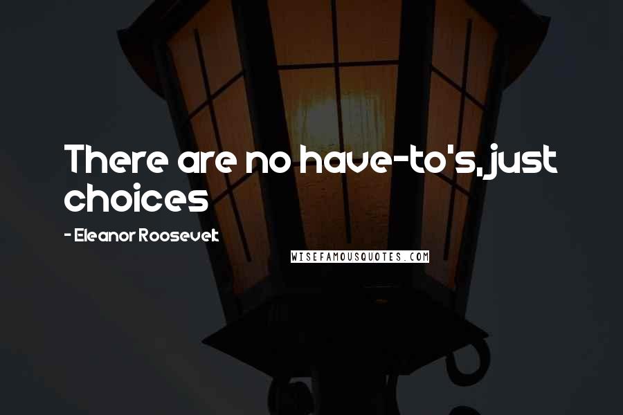Eleanor Roosevelt Quotes: There are no have-to's, just choices