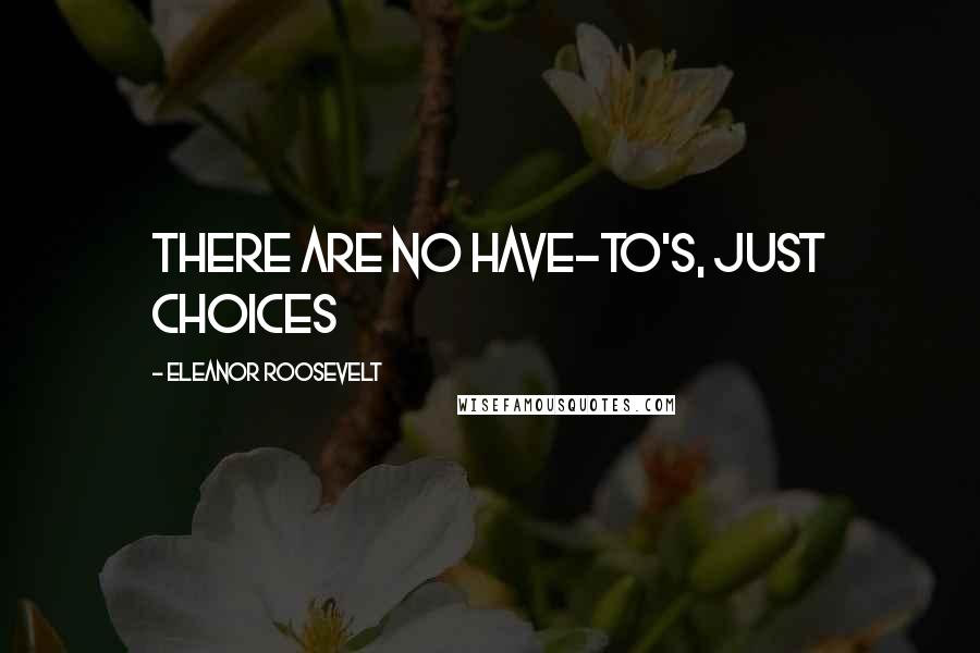 Eleanor Roosevelt Quotes: There are no have-to's, just choices